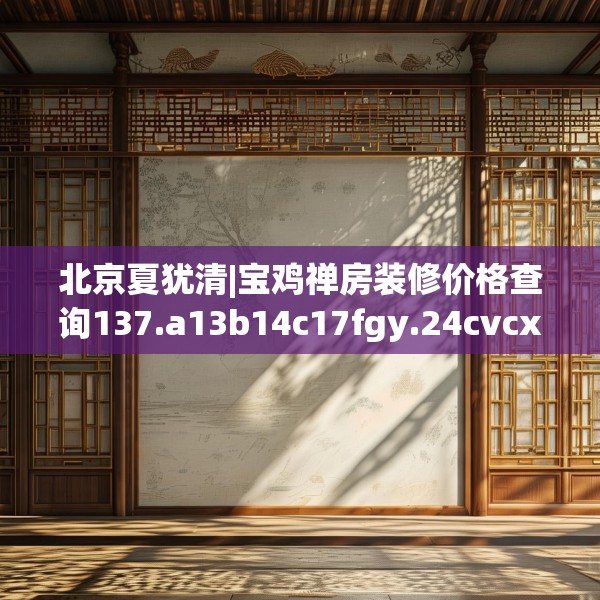北京夏犹清|宝鸡禅房装修价格查询137.a13b14c17fgy.24cvcx