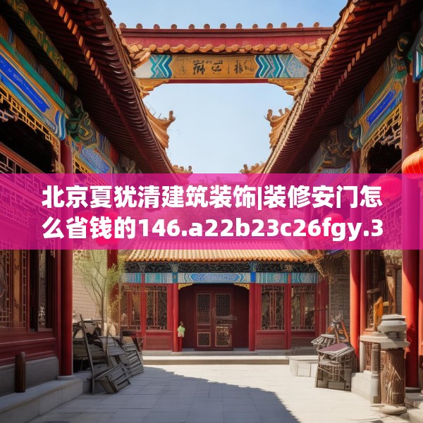 北京夏犹清建筑装饰|装修安门怎么省钱的146.a22b23c26fgy.3376683