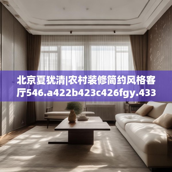 北京夏犹清|农村装修简约风格客厅546.a422b423c426fgy.433dsfds