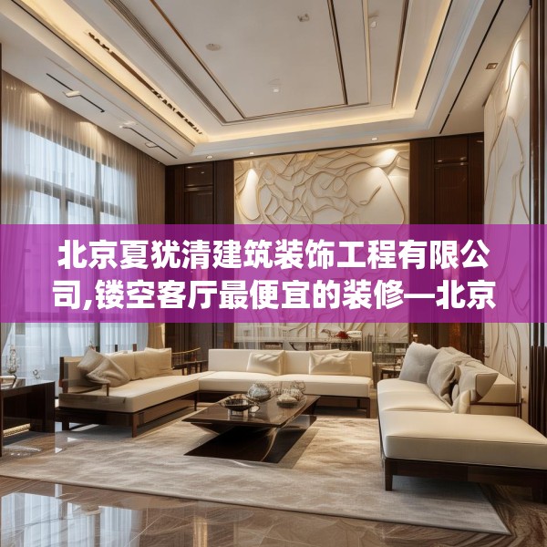 北京夏犹清建筑装饰工程有限公司,镂空客厅最便宜的装修—北京夏犹清建筑装饰工程有限公司552.a428b429c432fgy.439lkjl