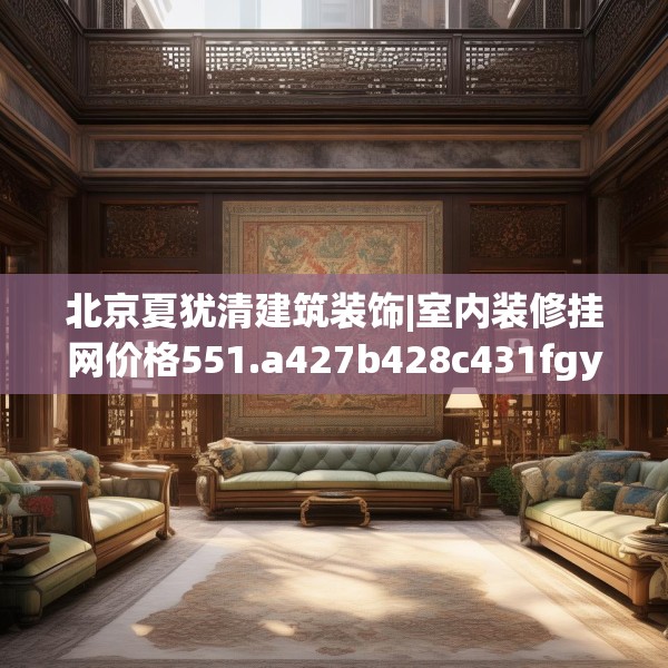 北京夏犹清建筑装饰|室内装修挂网价格551.a427b428c431fgy.438cvcx