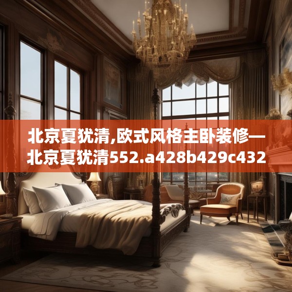 北京夏犹清,欧式风格主卧装修—北京夏犹清552.a428b429c432fgy.439lkjl