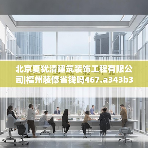 北京夏犹清建筑装饰工程有限公司|福州装修省钱吗467.a343b344c347fgy.354bnbn