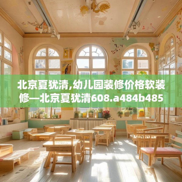 北京夏犹清,幼儿园装修价格软装修—北京夏犹清608.a484b485c488fgy.495xczxv