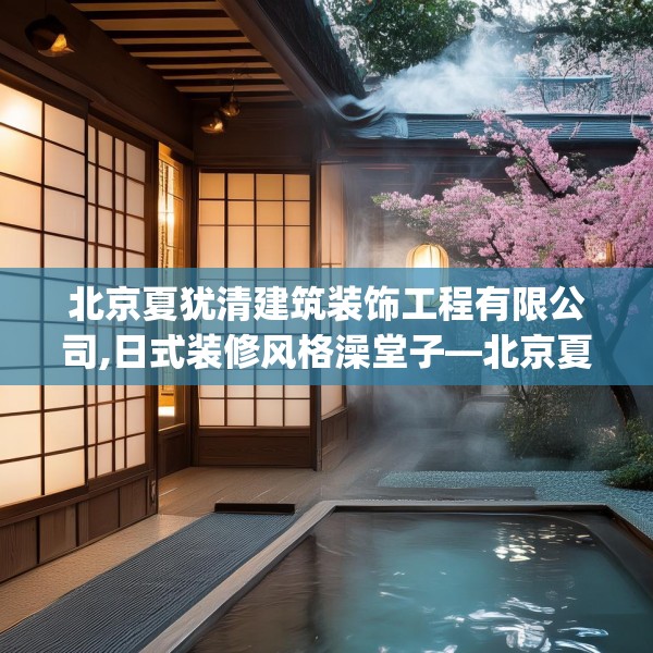 北京夏犹清建筑装饰工程有限公司,日式装修风格澡堂子—北京夏犹清建筑装饰工程有限公司239.a115b116c119fgy.126fds