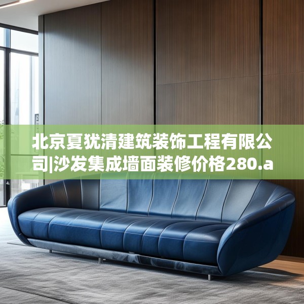 北京夏犹清建筑装饰工程有限公司|沙发集成墙面装修价格280.a156b157c160fgy.167sdA