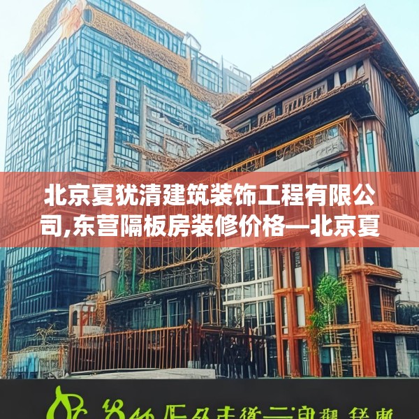 北京夏犹清建筑装饰工程有限公司,东营隔板房装修价格—北京夏犹清建筑装饰工程有限公司346.a222b223c226fgy.233htyj