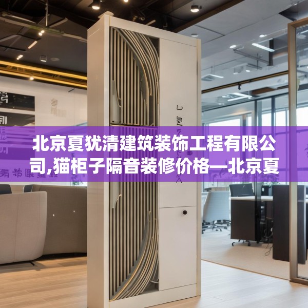北京夏犹清建筑装饰工程有限公司,猫柜子隔音装修价格—北京夏犹清建筑装饰工程有限公司363.a239b240c243fgy.250uyk
