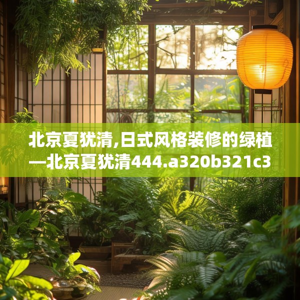 北京夏犹清,日式风格装修的绿植—北京夏犹清444.a320b321c324fgy.331lkjl