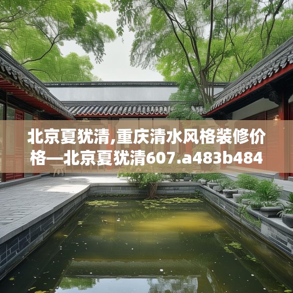 北京夏犹清,重庆清水风格装修价格—北京夏犹清607.a483b484c487fgy.494poiy