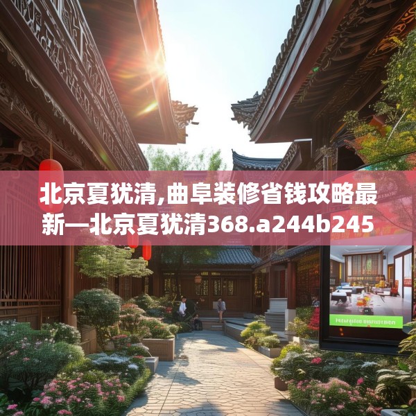 北京夏犹清,曲阜装修省钱攻略最新—北京夏犹清368.a244b245c248fgy.255wew