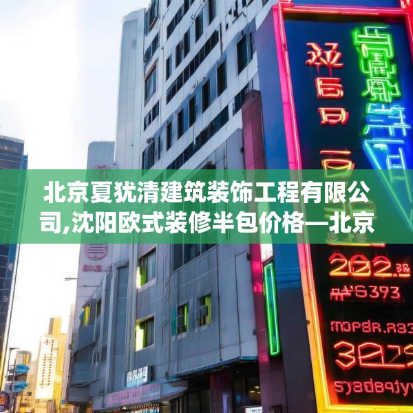 北京夏犹清建筑装饰工程有限公司,沈阳欧式装修半包价格—北京夏犹清建筑装饰工程有限公司346.a222b223c226fgy.233htyj