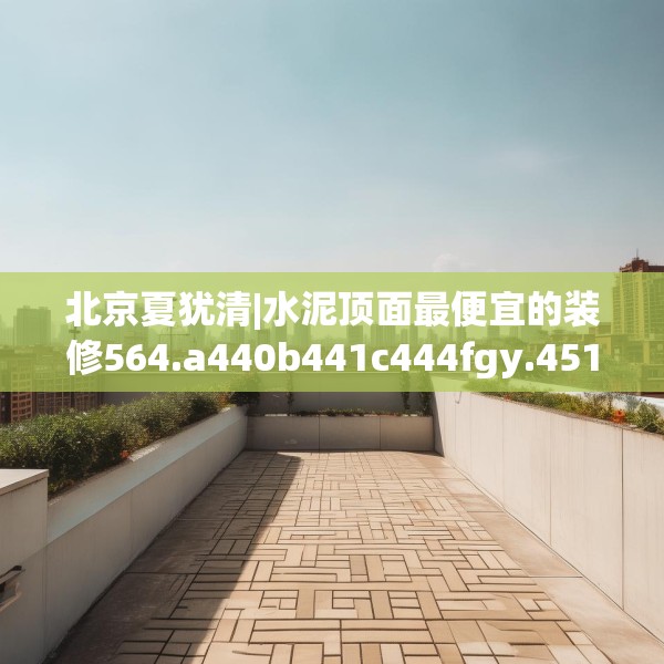 北京夏犹清|水泥顶面最便宜的装修564.a440b441c444fgy.451dsfds