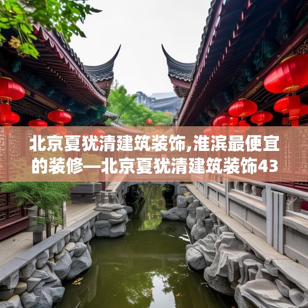 北京夏犹清建筑装饰,淮滨最便宜的装修—北京夏犹清建筑装饰431.a307b308c311fgy.318bnbn