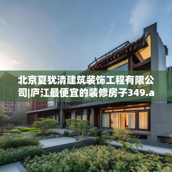 北京夏犹清建筑装饰工程有限公司|庐江最便宜的装修房子349.a225b226c229fgy.236fdsfds