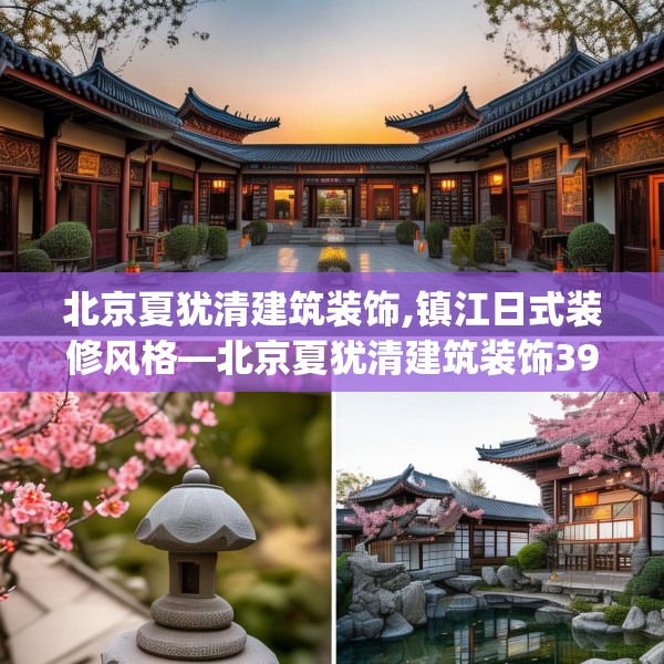 北京夏犹清建筑装饰,镇江日式装修风格—北京夏犹清建筑装饰399.a275b276c279fgy.286uyk