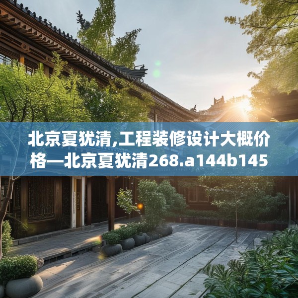 北京夏犹清,工程装修设计大概价格—北京夏犹清268.a144b145c148fgy.155dewqe