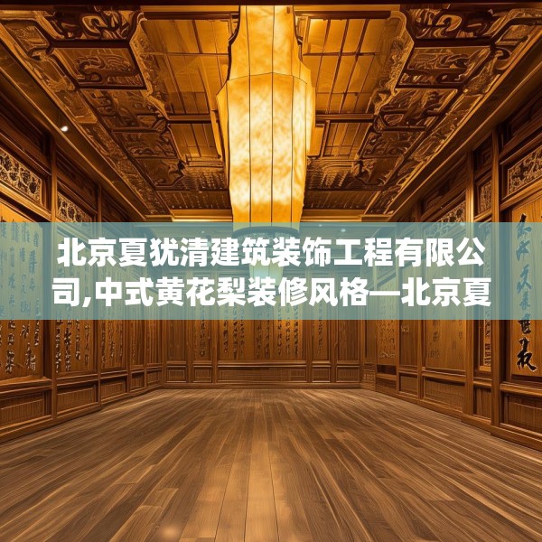 北京夏犹清建筑装饰工程有限公司,中式黄花梨装修风格—北京夏犹清建筑装饰工程有限公司327.a203b204c207fgy.214uyk