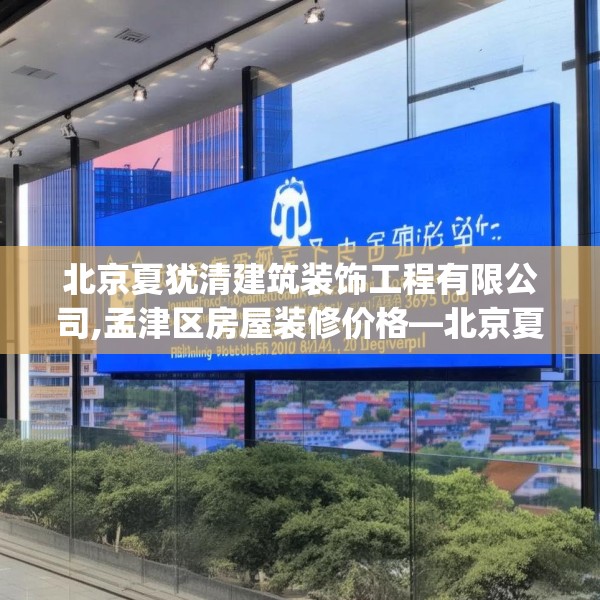 北京夏犹清建筑装饰工程有限公司,孟津区房屋装修价格—北京夏犹清建筑装饰工程有限公司376.a252b253c256fgy.263dewqe