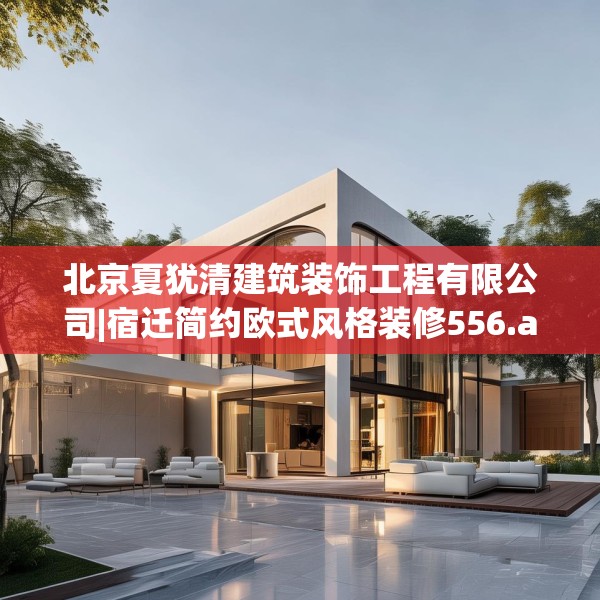 北京夏犹清建筑装饰工程有限公司|宿迁简约欧式风格装修556.a432b433c436fgy.443dewqe