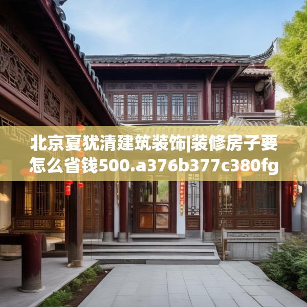 北京夏犹清建筑装饰|装修房子要怎么省钱500.a376b377c380fgy.387xczxv