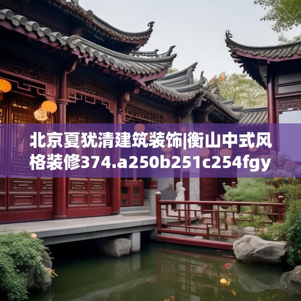 北京夏犹清建筑装饰|衡山中式风格装修374.a250b251c254fgy.261xczxv