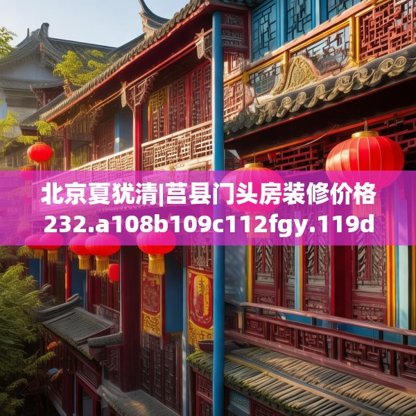 北京夏犹清|莒县门头房装修价格232.a108b109c112fgy.119dewqe