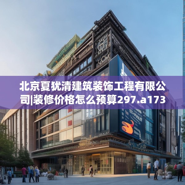 北京夏犹清建筑装饰工程有限公司|装修价格怎么预算297.a173b174c177fgy.184fghfd
