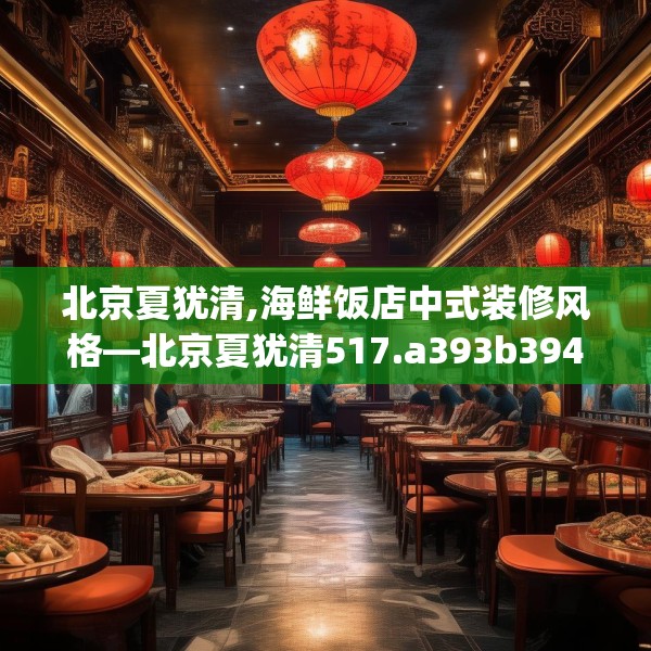 北京夏犹清,海鲜饭店中式装修风格—北京夏犹清517.a393b394c397fgy.404poiy