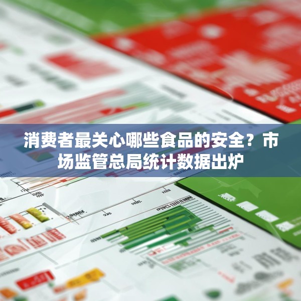 消费者最关心哪些食品的安全？市场监管总局统计数据出炉