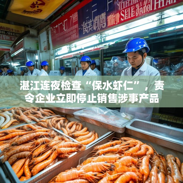 湛江连夜检查“保水虾仁”，责令企业立即停止销售涉事产品