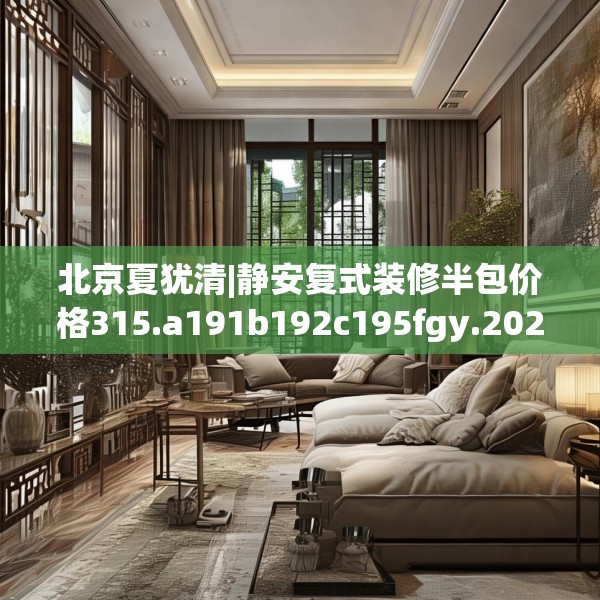 北京夏犹清|静安复式装修半包价格315.a191b192c195fgy.202fghfd