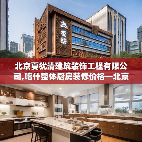 北京夏犹清建筑装饰工程有限公司,喀什整体厨房装修价格—北京夏犹清建筑装饰工程有限公司340.a216b217c220fgy.227dewqe