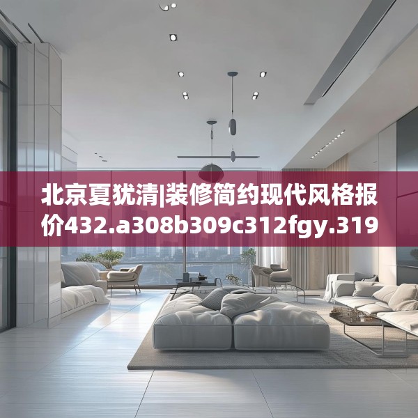 北京夏犹清|装修简约现代风格报价432.a308b309c312fgy.319nbn