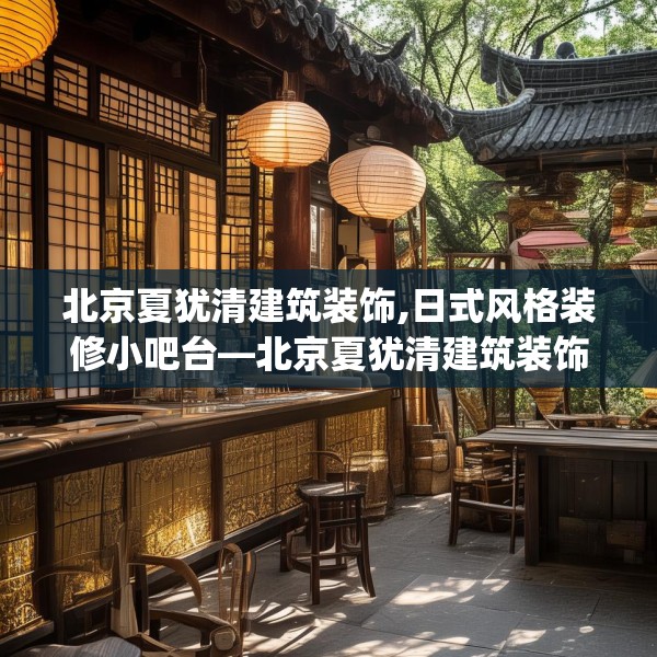 北京夏犹清建筑装饰,日式风格装修小吧台—北京夏犹清建筑装饰375.a251b252c255fgy.262fhsg