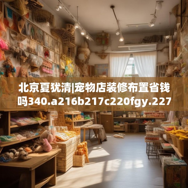 北京夏犹清|宠物店装修布置省钱吗340.a216b217c220fgy.227dewqe
