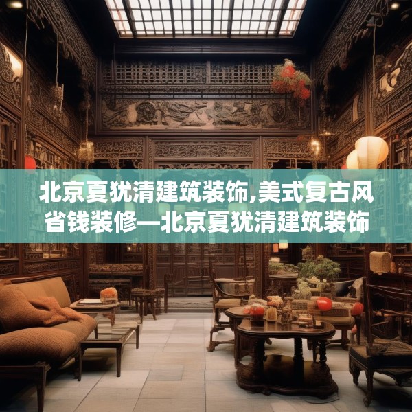 北京夏犹清建筑装饰,美式复古风省钱装修—北京夏犹清建筑装饰210.a86b87c90fgy.97lkjl