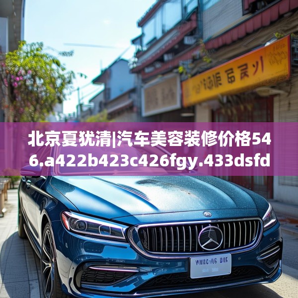 北京夏犹清|汽车美容装修价格546.a422b423c426fgy.433dsfds