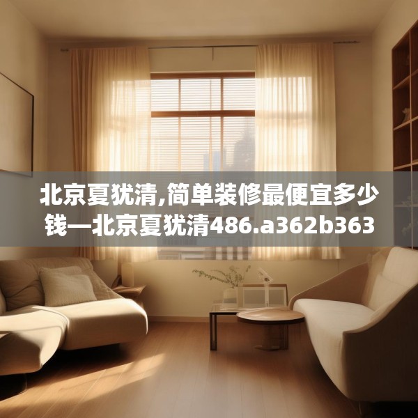 北京夏犹清,简单装修最便宜多少钱—北京夏犹清486.a362b363c366fgy.373nbn