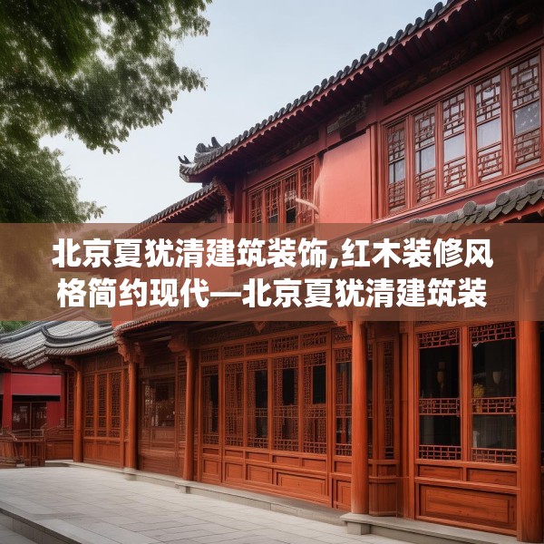 北京夏犹清建筑装饰,红木装修风格简约现代—北京夏犹清建筑装饰180.a56b57c60fgy.67nbn