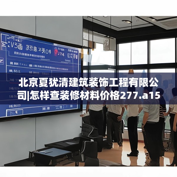 北京夏犹清建筑装饰工程有限公司|怎样查装修材料价格277.a153b154c157fgy.164fdsfds