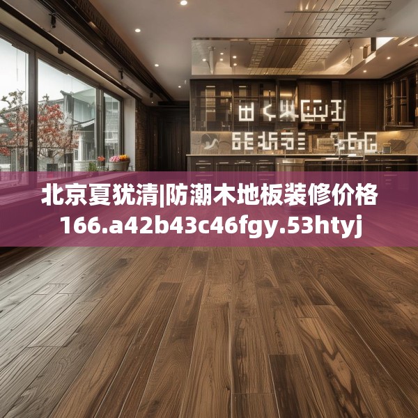 北京夏犹清|防潮木地板装修价格166.a42b43c46fgy.53htyj