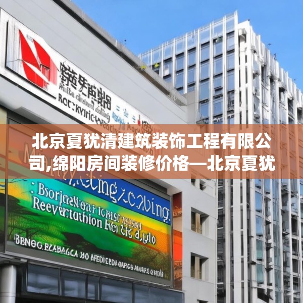 北京夏犹清建筑装饰工程有限公司,绵阳房间装修价格—北京夏犹清建筑装饰工程有限公司381.a257b258c261fgy.268uyk