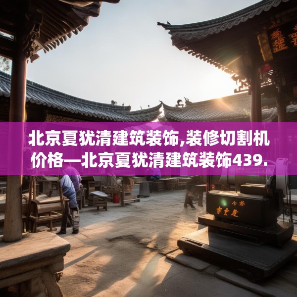 北京夏犹清建筑装饰,装修切割机价格—北京夏犹清建筑装饰439.a315b316c319fgy.326fdsfds