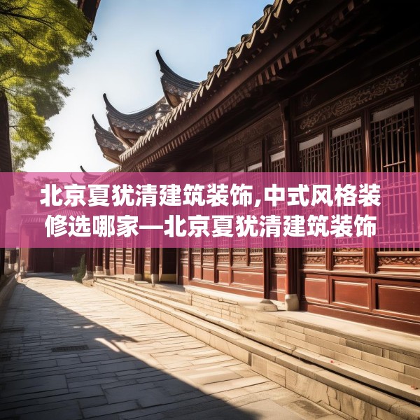 北京夏犹清建筑装饰,中式风格装修选哪家—北京夏犹清建筑装饰360.a236b237c240fgy.247nbn