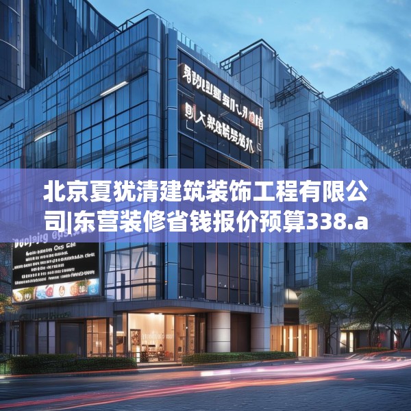 北京夏犹清建筑装饰工程有限公司|东营装修省钱报价预算338.a214b215c218fgy.225xczxv