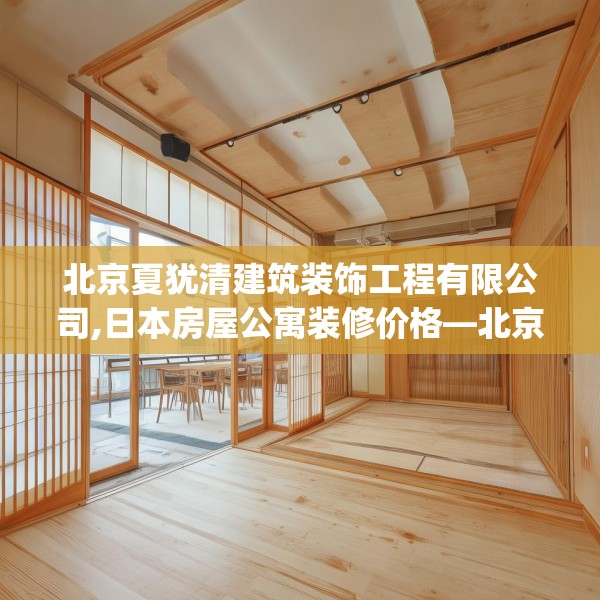 北京夏犹清建筑装饰工程有限公司,日本房屋公寓装修价格—北京夏犹清建筑装饰工程有限公司621.a497b498c501fgy508