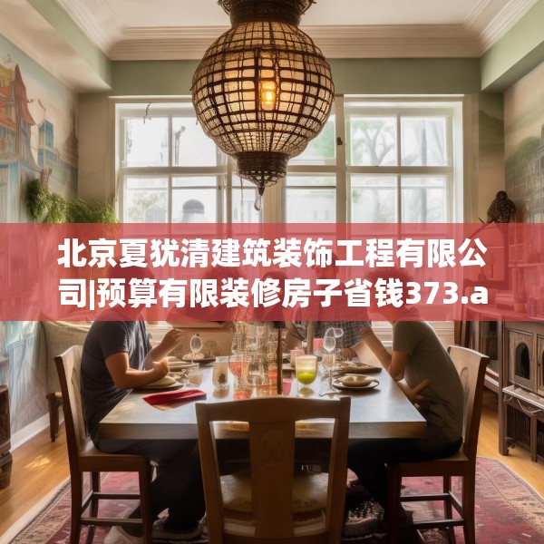 北京夏犹清建筑装饰工程有限公司|预算有限装修房子省钱373.a249b250c253fgy.260poiy