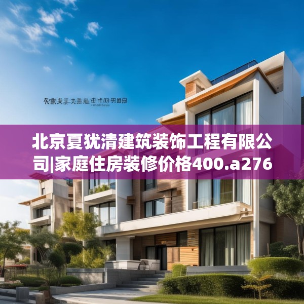 北京夏犹清建筑装饰工程有限公司|家庭住房装修价格400.a276b277c280fgy.287htyj