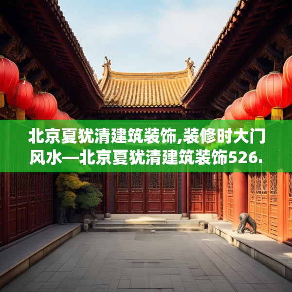 北京夏犹清建筑装饰,装修时大门风水—北京夏犹清建筑装饰526.a402b403c406fgy.413htyj